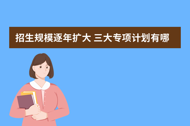 招生规模逐年扩大 三大专项计划有哪些具体差别